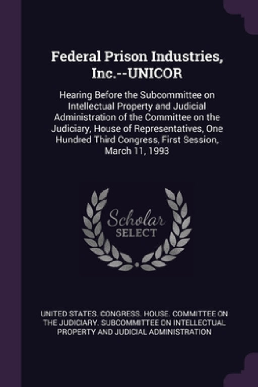 Federal Prison Industries, Inc.--UNICOR: Hearing Before the Subcommittee on Intellectual Property and Judicial Administration of the Committee on the by United States Congress House Committe