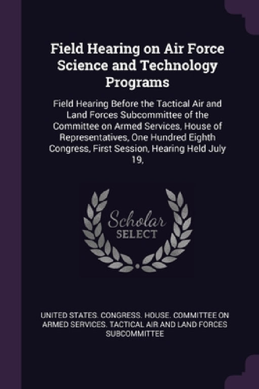 Field Hearing on Air Force Science and Technology Programs: Field Hearing Before the Tactical Air and Land Forces Subcommittee of the Committee on Arm by United States Congress House Committe