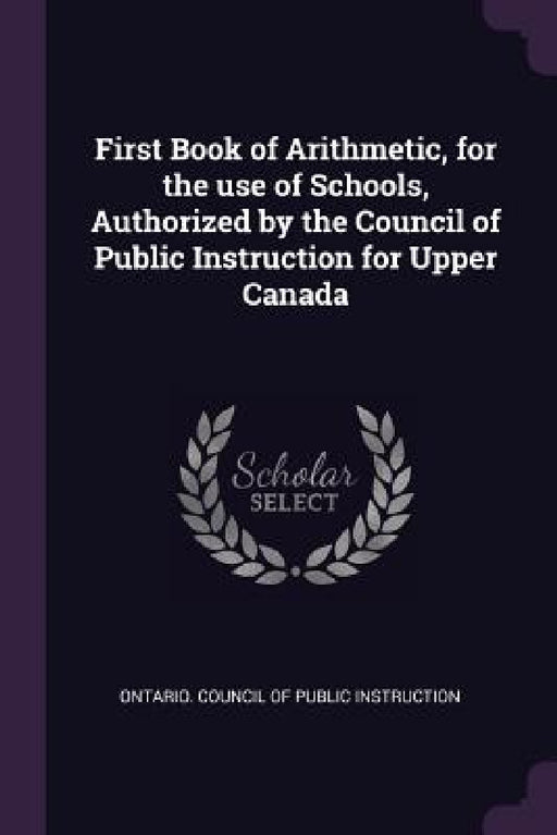 First Book of Arithmetic, for the use of Schools, Authorized by the Council of Public Instruction for Upper Canada by Ontario Council of Public Instruction