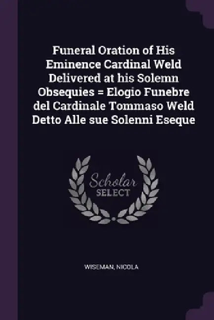 Funeral Oration of His Eminence Cardinal Weld Delivered at his Solemn Obsequies = Elogio Funebre del Cardinale Tommaso Weld Detto Alle sue Solenni Ese by Nicola Wiseman