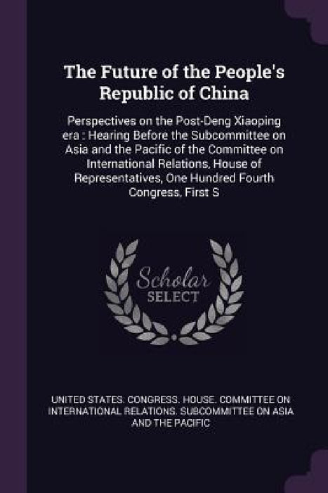 The Future of the People's Republic of China: Perspectives on the Post-Deng Xiaoping era: Hearing Before the Subcommittee on Asia and the Pacific of t by United States Congress House Committe