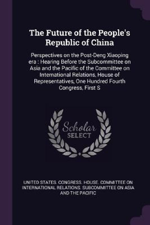 The Future of the People's Republic of China: Perspectives on the Post-Deng Xiaoping era: Hearing Before the Subcommittee on Asia and the Pacific of t by United States Congress House Committe
