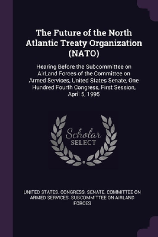 The Future of the North Atlantic Treaty Organization (NATO): Hearing Before the Subcommittee on AirLand Forces of the Committee on Armed Services, Uni by United States Congress Senate Committ