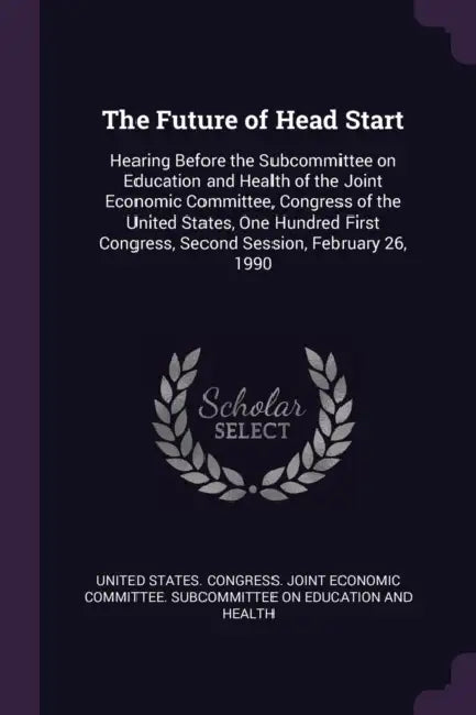 The Future of Head Start: Hearing Before the Subcommittee on Education and Health of the Joint Economic Committee, Congress of the United States by United States Congress Joint Economic