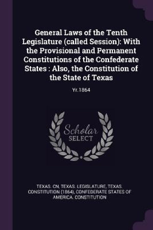 General Laws of the Tenth Legislature (called Session): With the Provisional and Permanent Constitutions of the Confederate States: Also, the Constitu by Texas Cn, Texas Legislature, Texas Constitution