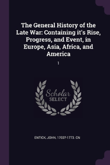 The General History of the Late War: Containing it's Rise, Progress, and Event, in Europe, Asia, Africa, and America: 1 by John Entick