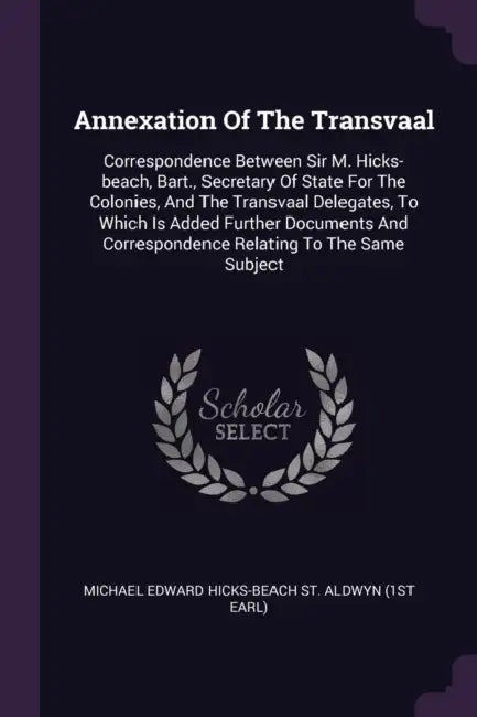 Annexation Of The Transvaal: Correspondence Between Sir M. Hicks-beach, Bart., Secretary Of State For The Colonies, And The Transvaal Delegates, To by Michael Edward Hicks-Beach St Aldwyn (1