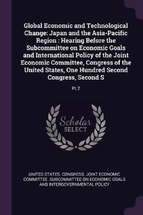 Global Economic and Technological Change: Japan and the Asia-Pacific Region: Hearing Before the Subcommittee on Economic Goals and International Polic by United States Congress Joint Economic