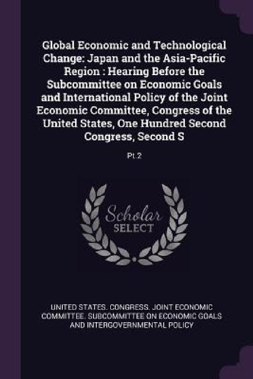 Global Economic and Technological Change: Japan and the Asia-Pacific Region: Hearing Before the Subcommittee on Economic Goals and International Polic by United States Congress Joint Economic