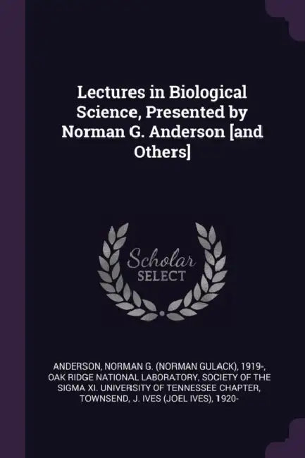 Lectures in Biological Science, Presented by Norman G. Anderson [and Others] by Norman G. 1919- Anderson, Oak Ridge National Laboratory, Society of the Sigma XI University of T.