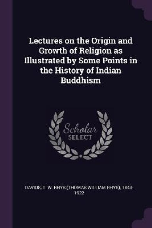 Lectures on the Origin and Growth of Religion as Illustrated by Some Points in the History of Indian Buddhism by T. W. Rhys 1843-1922 Davids