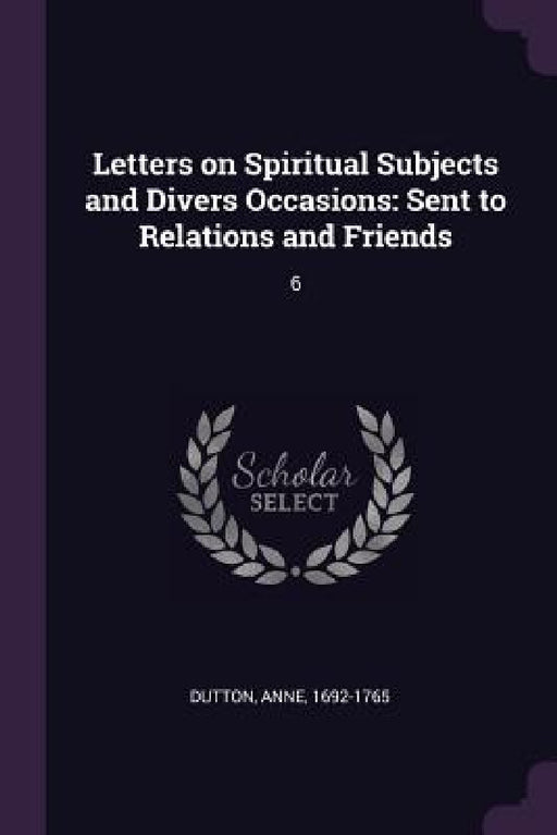 Letters on Spiritual Subjects and Divers Occasions: Sent to Relations and Friends: 6 by Anne Dutton