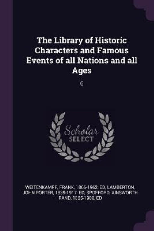 The Library of Historic Characters and Famous Events of all Nations and all Ages: 6 by Frank Weitenkampf, John Porter Lamberton, Ainsworth Rand Spofford