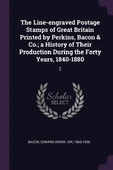 The Line-engraved Postage Stamps of Great Britain Printed by Perkins, Bacon & Co.; a History of Their Production During the Forty Years, 1840-1880: 2 by Edward Denny Bacon