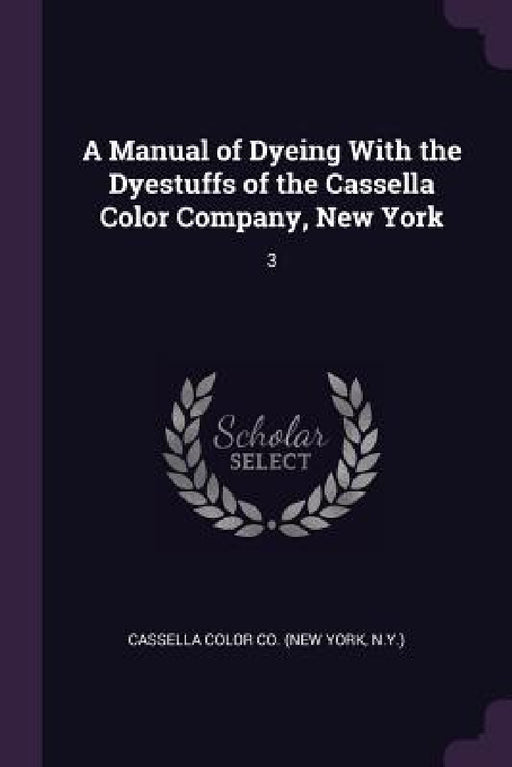 A Manual of Dyeing With the Dyestuffs of the Cassella Color Company, New York: 3 by Cassella Color Co