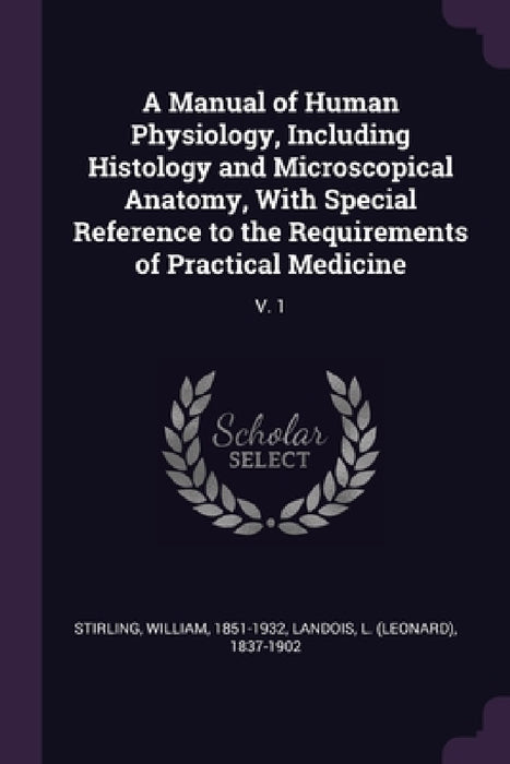 A Manual of Human Physiology, Including Histology and Microscopical Anatomy, With Special Reference to the Requirements of Practical Medicine: V. 1 by William Stirling, L. 1837-1902 Landois