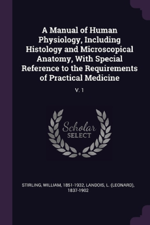 A Manual of Human Physiology, Including Histology and Microscopical Anatomy, With Special Reference to the Requirements of Practical Medicine: V. 1 by William Stirling, L. 1837-1902 Landois