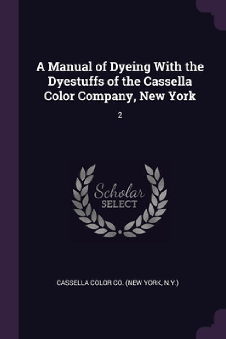 A Manual of Dyeing With the Dyestuffs of the Cassella Color Company, New York: 2 by Cassella Color Co