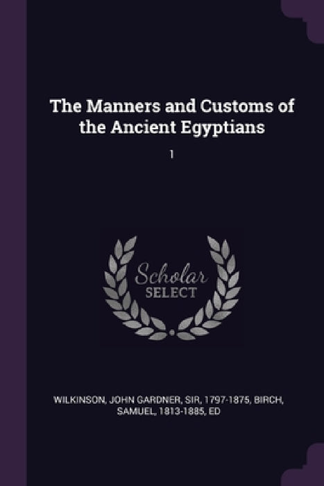 The Manners and Customs of the Ancient Egyptians: 1 by John Gardner Wilkinson, Samuel Birch