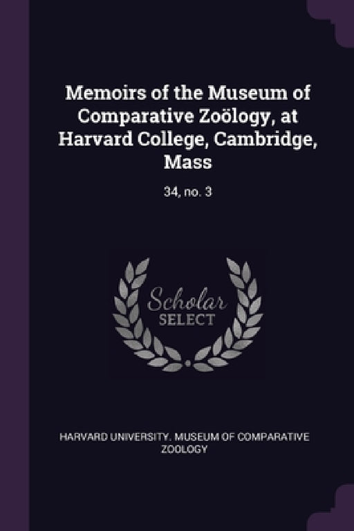 Memoirs of the Museum of Comparative Zoölogy, at Harvard College, Cambridge, Mass: 34, no. 3 by Harvard University Museum of Comparativ