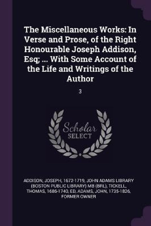 The Miscellaneous Works: In Verse and Prose, of the Right Honourable Joseph Addison, Esq; ... With Some Account of the Life and Writings of the Author by Joseph Addison, John Adams Library (Boston Public Librar, Thomas Tickell