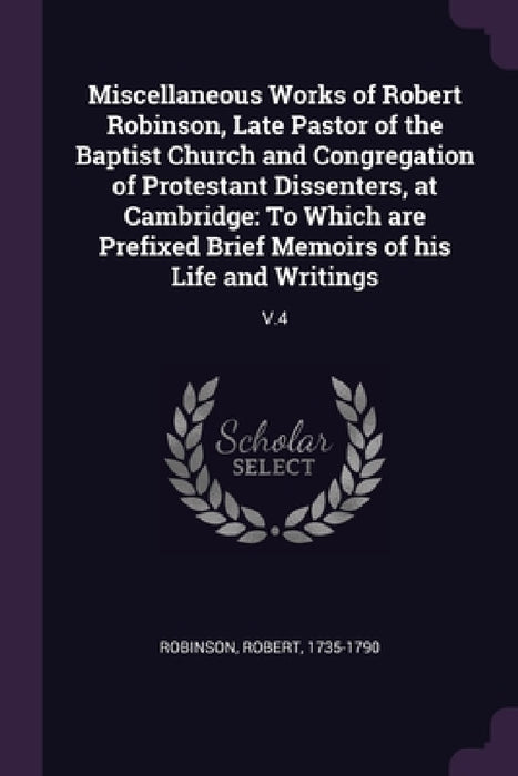 Miscellaneous Works of Robert Robinson, Late Pastor of the Baptist Church and Congregation of Protestant Dissenters, at Cambridge: To Which are Prefix by Robert Robinson