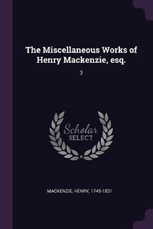 The Miscellaneous Works of Henry Mackenzie, esq.: 3 by Henry MacKenzie
