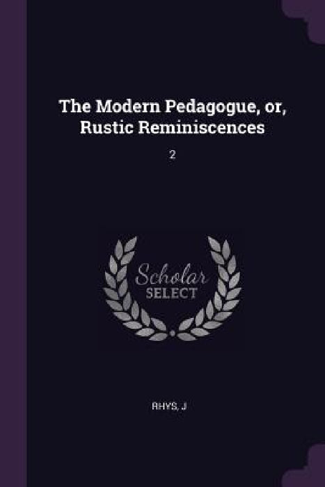 The Modern Pedagogue, or, Rustic Reminiscences: 2 by J. Rhys