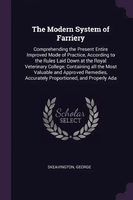 The Modern System of Farriery: Comprehending the Present Entire Improved Mode of Practice, According to the Rules Laid Down at the Royal Veterinary C by George Skeavington