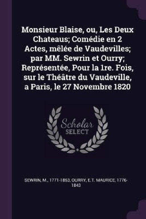 Monsieur Blaise, ou, Les Deux Chateaus; Comédie en 2 Actes, mêlée de Vaudevilles; par MM. Sewrin et Ourry; Représentée, Pour la 1re. Fois, sur le Théâ by M. Sewrin, Et Maurice Ourry