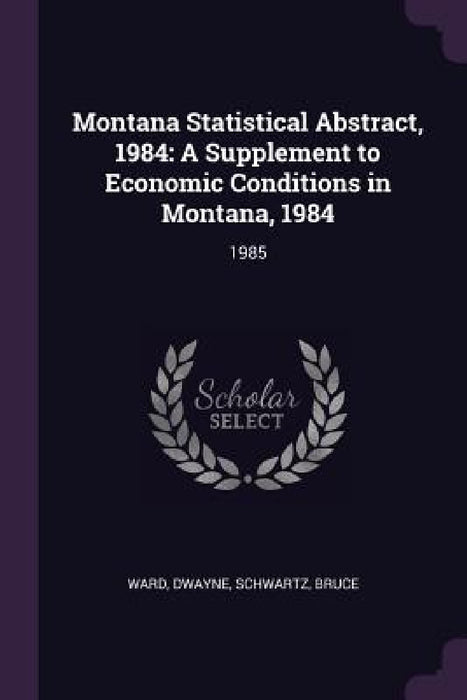 Montana Statistical Abstract, 1984: A Supplement to Economic Conditions in Montana, 1984: 1985 by Dwayne Ward, Bruce Schwartz