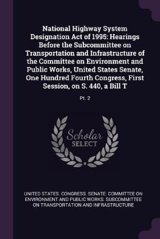 National Highway System Designation Act of 1995: Hearings Before the Subcommittee on Transportation and Infrastructure of the Committee on Environment by United States Congress Senate Committ