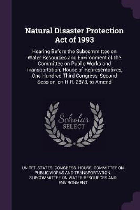 Natural Disaster Protection Act of 1993: Hearing Before the Subcommittee on Water Resources and Environment of the Committee on Public Works and Trans by United States Congress House Committe