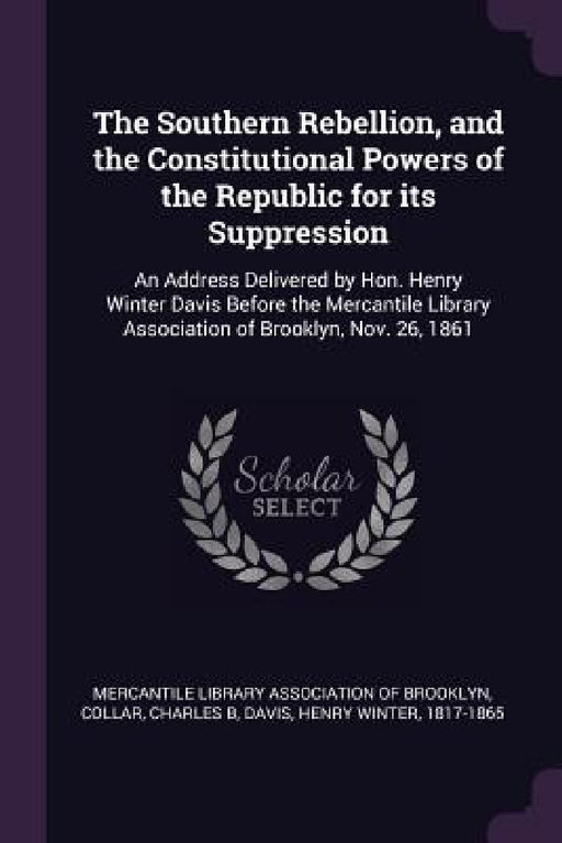 The Southern Rebellion, and the Constitutional Powers of the Republic for its Suppression: An Address Delivered by Hon. Henry Winter Davis Before the by Mercantile Library Association of Brookl, Charles B. Collar, Henry Winter Davis
