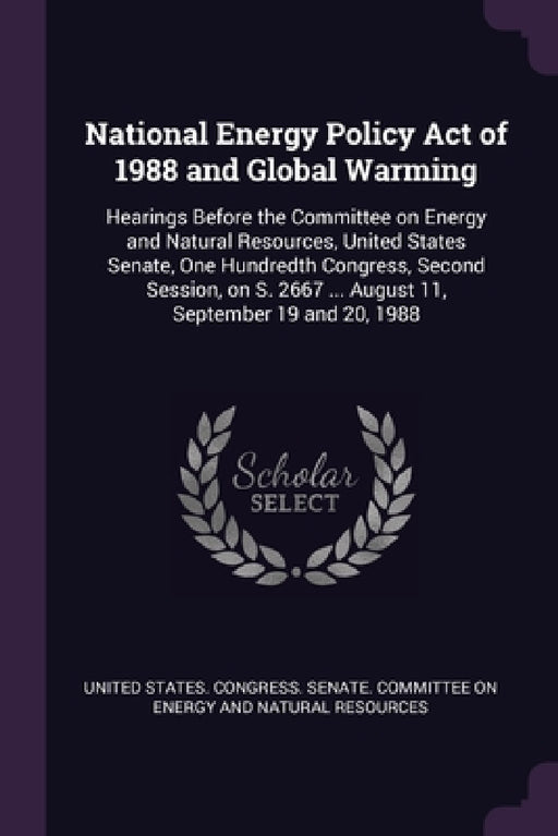 National Energy Policy Act of 1988 and Global Warming: Hearings Before the Committee on Energy and Natural Resources, United States Senate, One Hundre by United States Congress Senate Committ