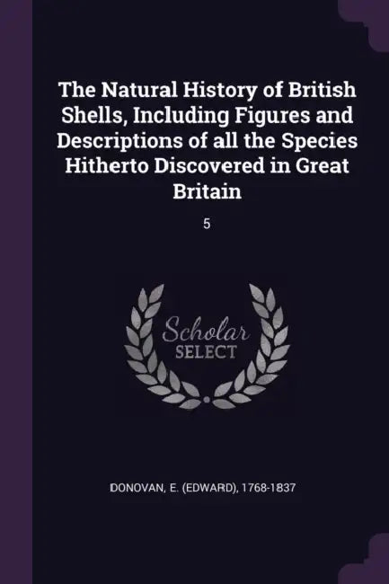 The Natural History of British Shells, Including Figures and Descriptions of all the Species Hitherto Discovered in Great Britain: 5 by E. 1768-1837 Donovan