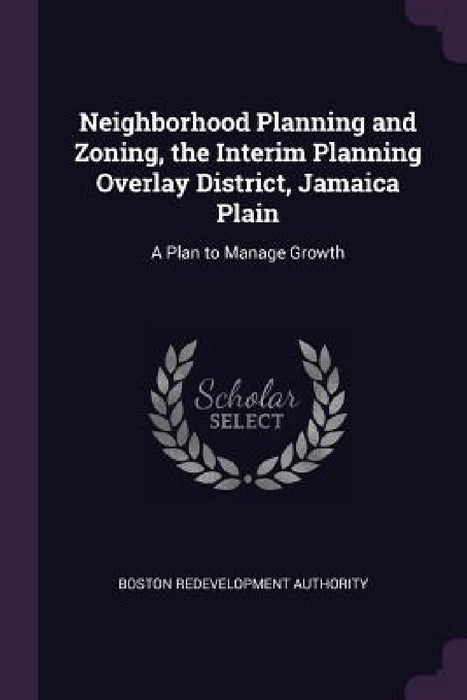Neighborhood Planning and Zoning, the Interim Planning Overlay District, Jamaica Plain: A Plan to Manage Growth by Boston Redevelopment Authority