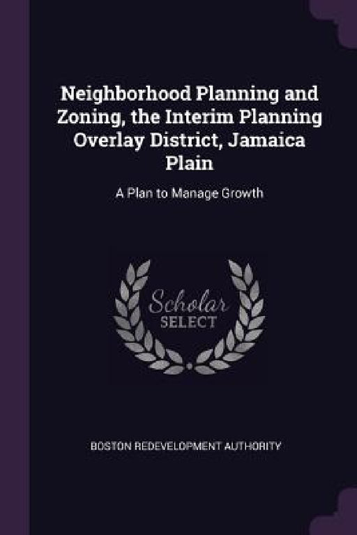 Neighborhood Planning and Zoning, the Interim Planning Overlay District, Jamaica Plain: A Plan to Manage Growth by Boston Redevelopment Authority