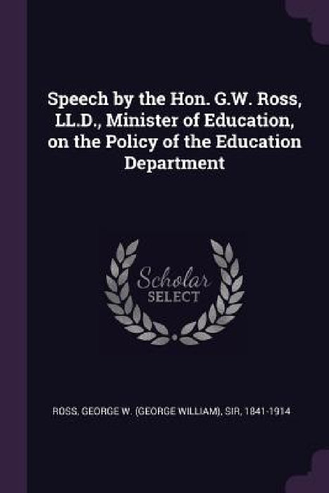 Speech by the Hon. G.W. Ross, LL.D., Minister of Education, on the Policy of the Education Department by George W. Ross