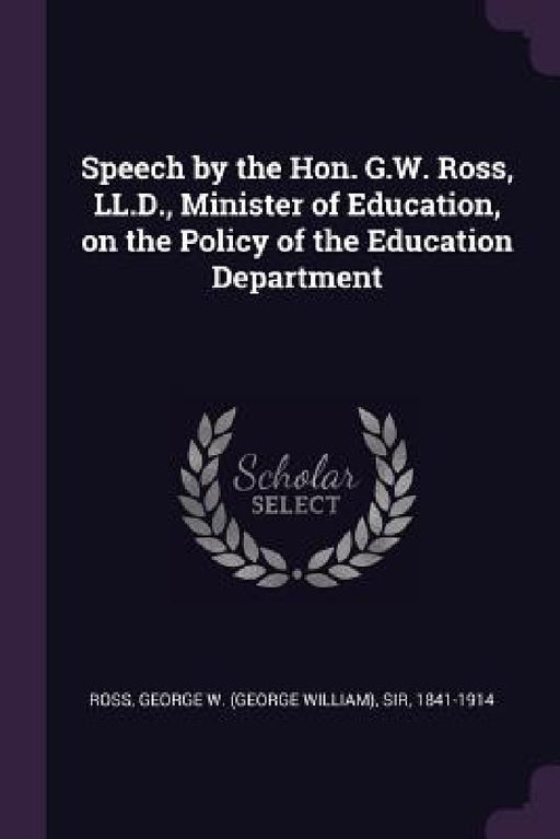 Speech by the Hon. G.W. Ross, LL.D., Minister of Education, on the Policy of the Education Department by George W. Ross