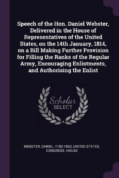 Speech of the Hon. Daniel Webster, Delivered in the House of Representatives of the United States, on the 14th January, 1814, on a Bill Making Further by Daniel Webster, United States Congress House