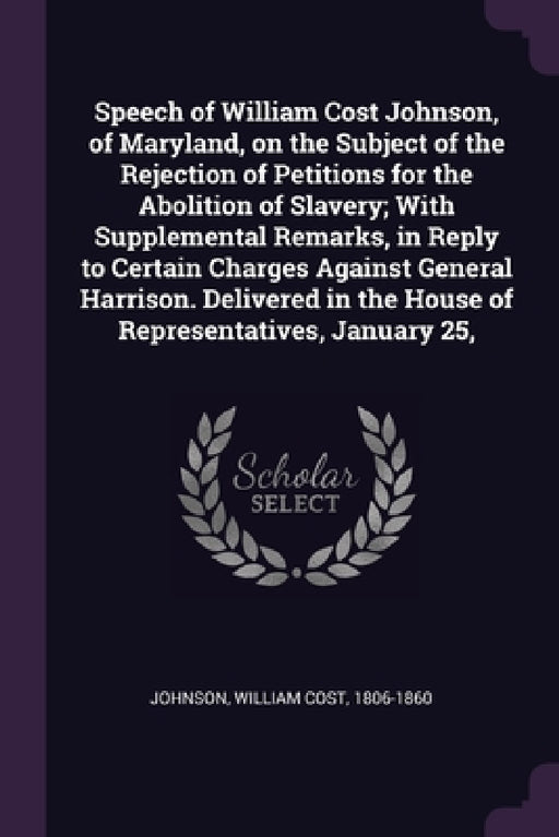 Speech of William Cost Johnson, of Maryland, on the Subject of the Rejection of Petitions for the Abolition of Slavery; With Supplemental Remarks, in by William Cost Johnson
