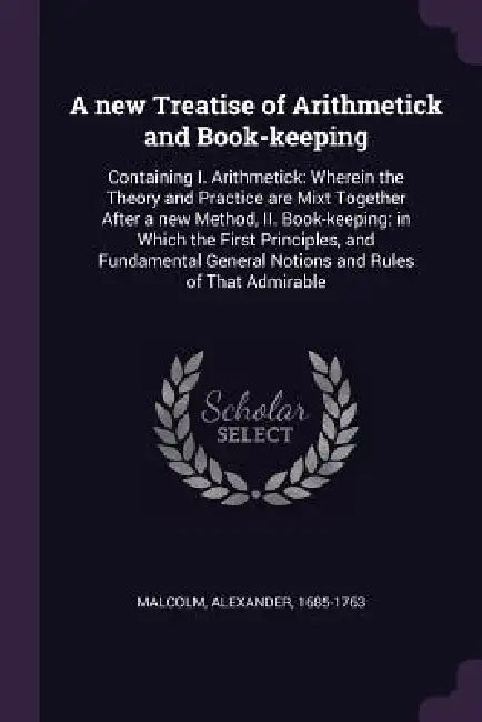 A new Treatise of Arithmetick and Book-keeping: Containing I. Arithmetick: Wherein the Theory and Practice are Mixt Together After a new Method, II. B by Alexander Malcolm