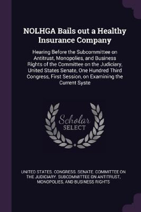 NOLHGA Bails out a Healthy Insurance Company: Hearing Before the Subcommittee on Antitrust, Monopolies, and Business Rights of the Committee on the Ju by United States Congress Senate Committ