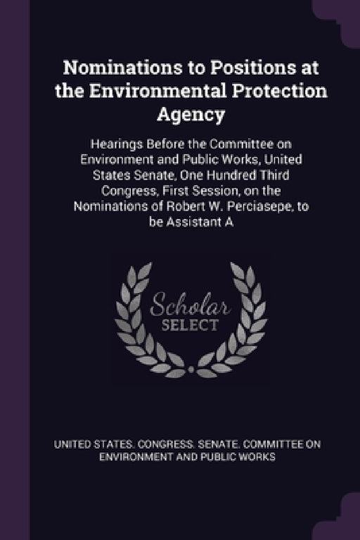 Nominations to Positions at the Environmental Protection Agency: Hearings Before the Committee on Environment and Public Works, United States Senate, by United States Congress Senate Committ