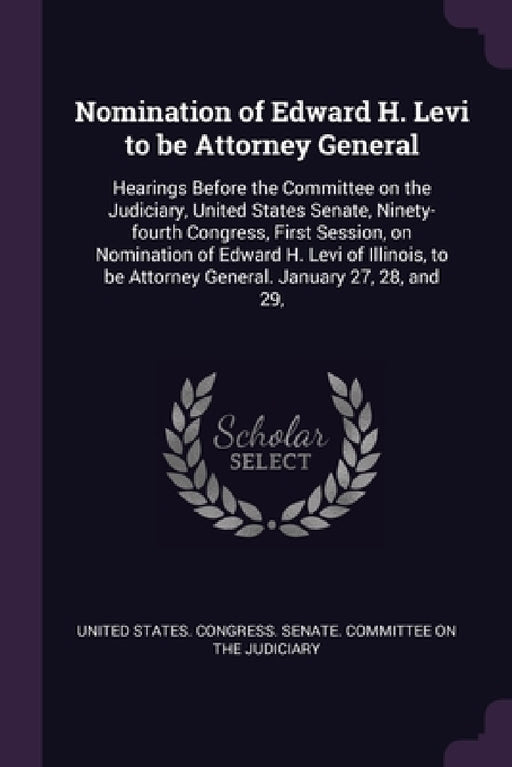 Nomination of Edward H. Levi to be Attorney General: Hearings Before the Committee on the Judiciary, United States Senate, Ninety-fourth Congress, Fir by United States Congress Senate Committ