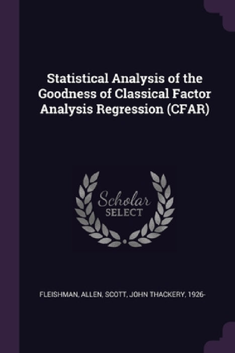 Statistical Analysis of the Goodness of Classical Factor Analysis Regression (CFAR) by Allen Fleishman, John Thackery Scott