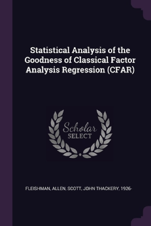 Statistical Analysis of the Goodness of Classical Factor Analysis Regression (CFAR) by Allen Fleishman, John Thackery Scott
