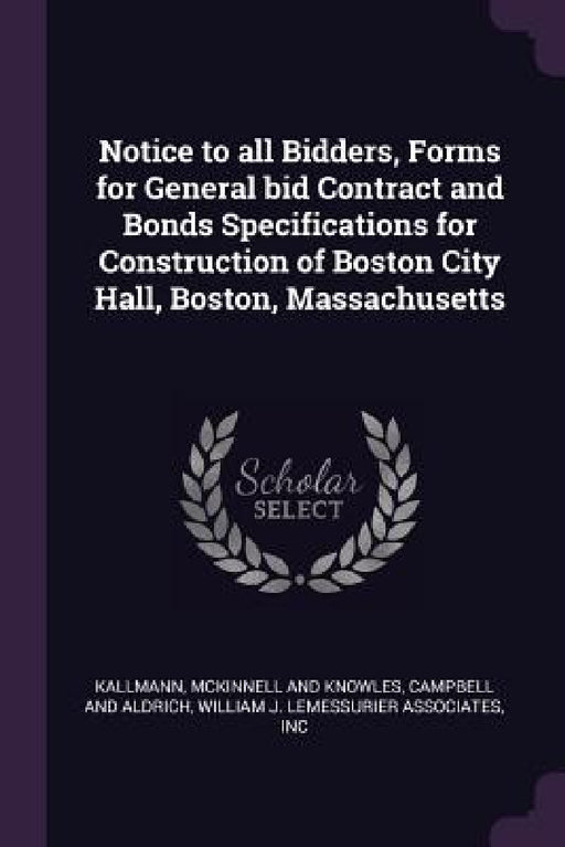 Notice to all Bidders, Forms for General bid Contract and Bonds Specifications for Construction of Boston City Hall, Boston, Massachusetts by McKinnell And Knowles Kallmann, Campbell And Aldrich, Inc William J. Lemessurier Associates