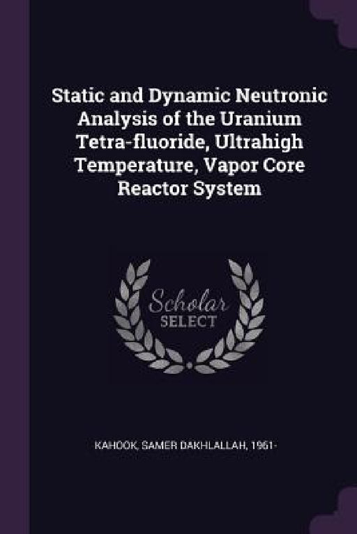 Static and Dynamic Neutronic Analysis of the Uranium Tetra-fluoride, Ultrahigh Temperature, Vapor Core Reactor System by Samer Dakhlallah Kahook